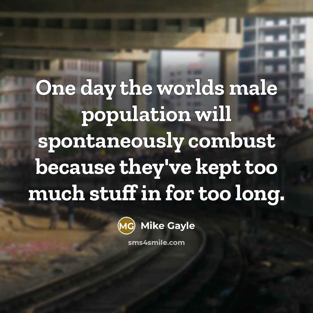 “One day the worlds male population will spontaneously combust because…” quote by Mike Gayle