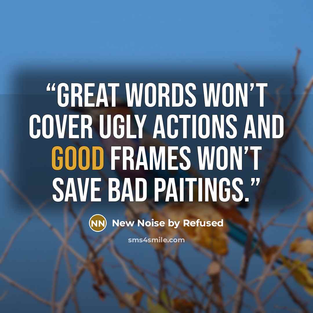 “Great words won’t cover ugly actions and good frames won’t save bad paitings.” quote by New Noise by Refused