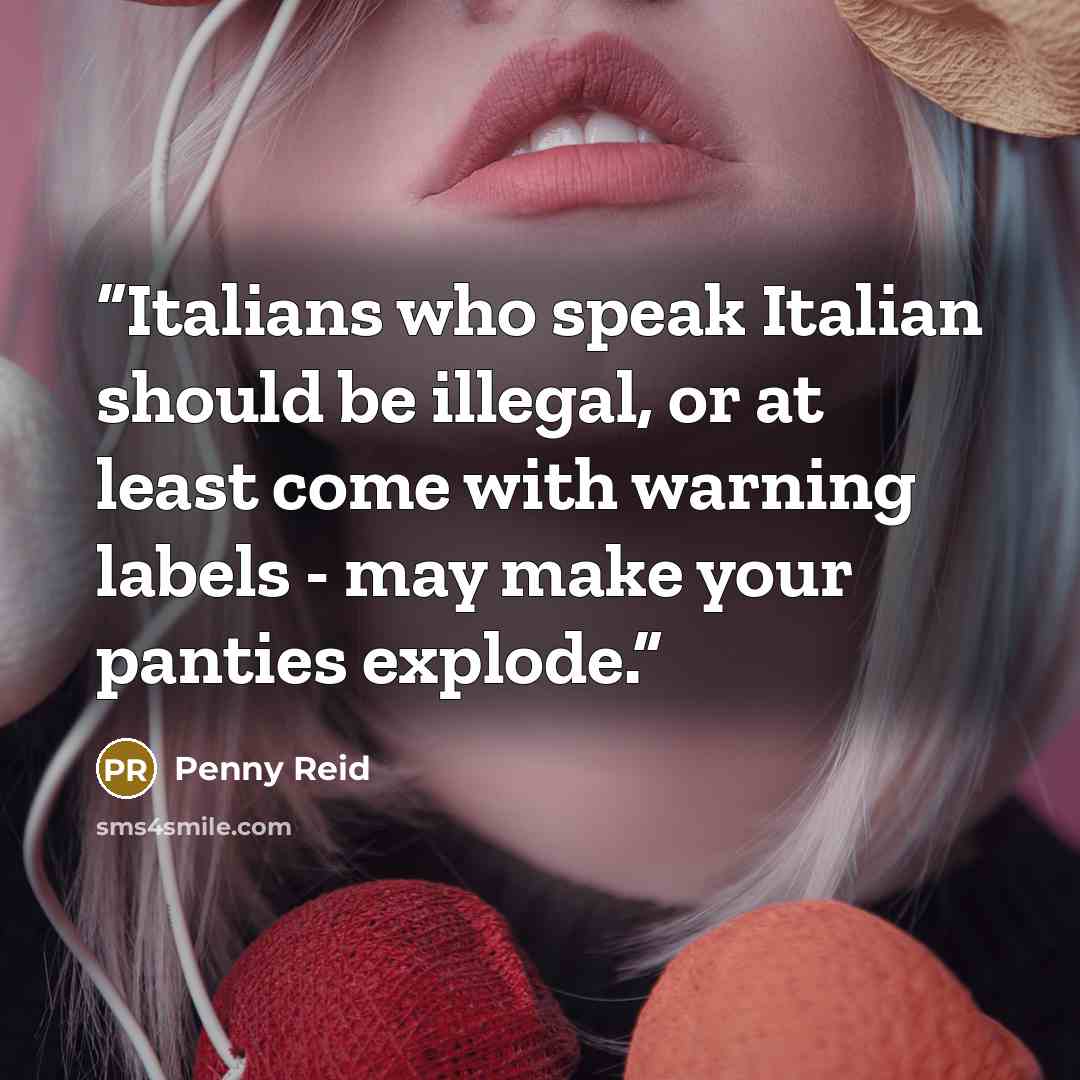 “Italians who speak Italian should be illegal, or at least come with warning labels - may make your panties explode.” quote by Penny Reid
