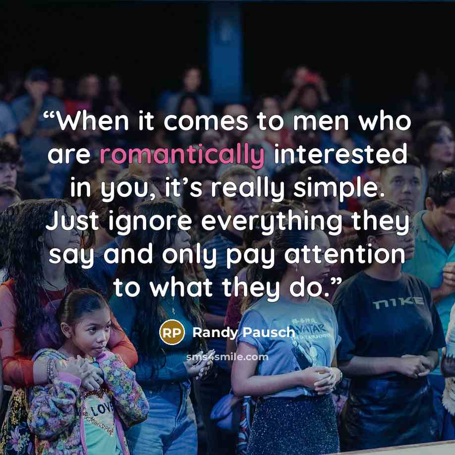 “When it comes to men who are romantically interested in you, it’s really simple. Just ignore everything they say and only pay attention to what they do.” quote by Randy Pausch