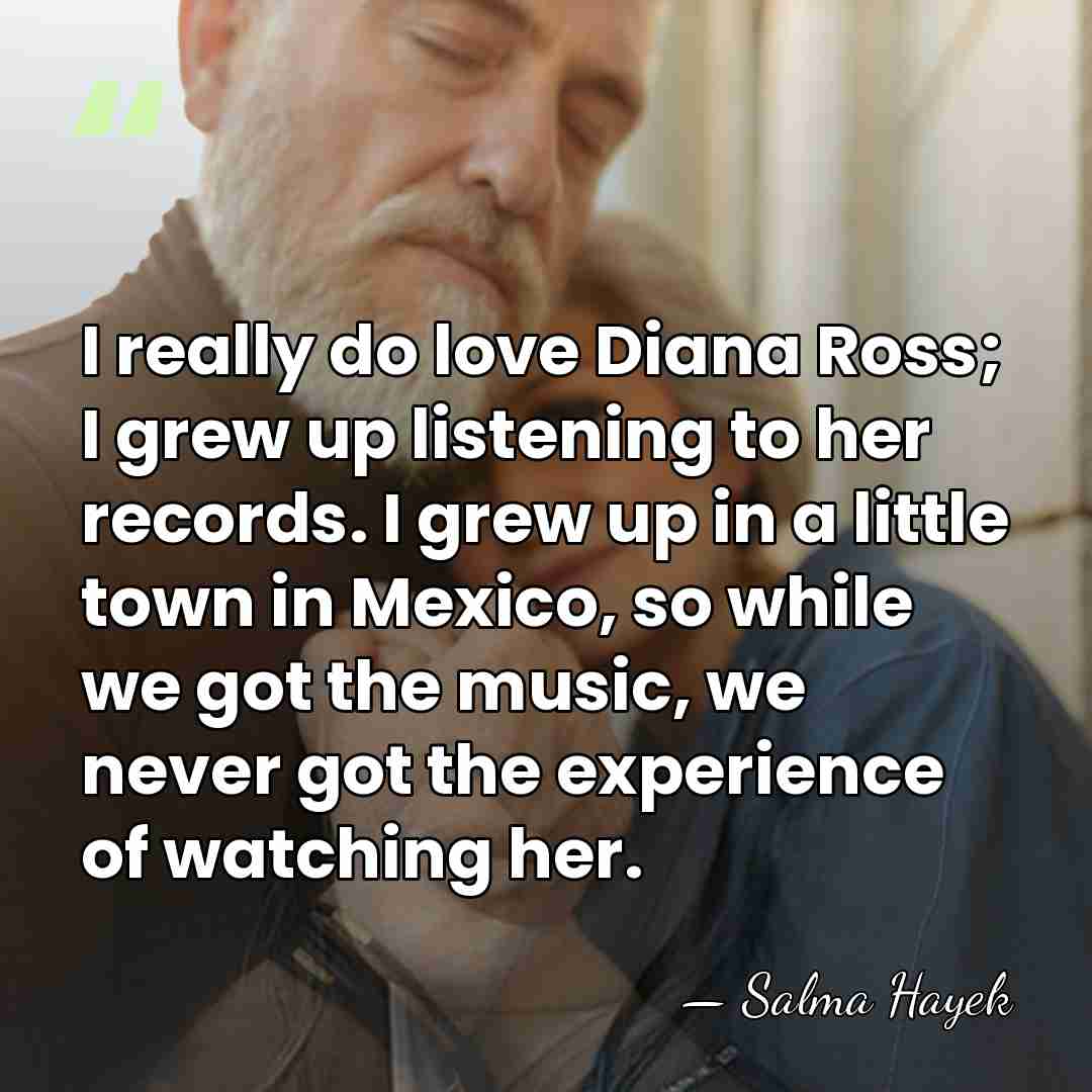 I really do love Diana Ross; I grew up listening to her&hellip; - Salma Hayek