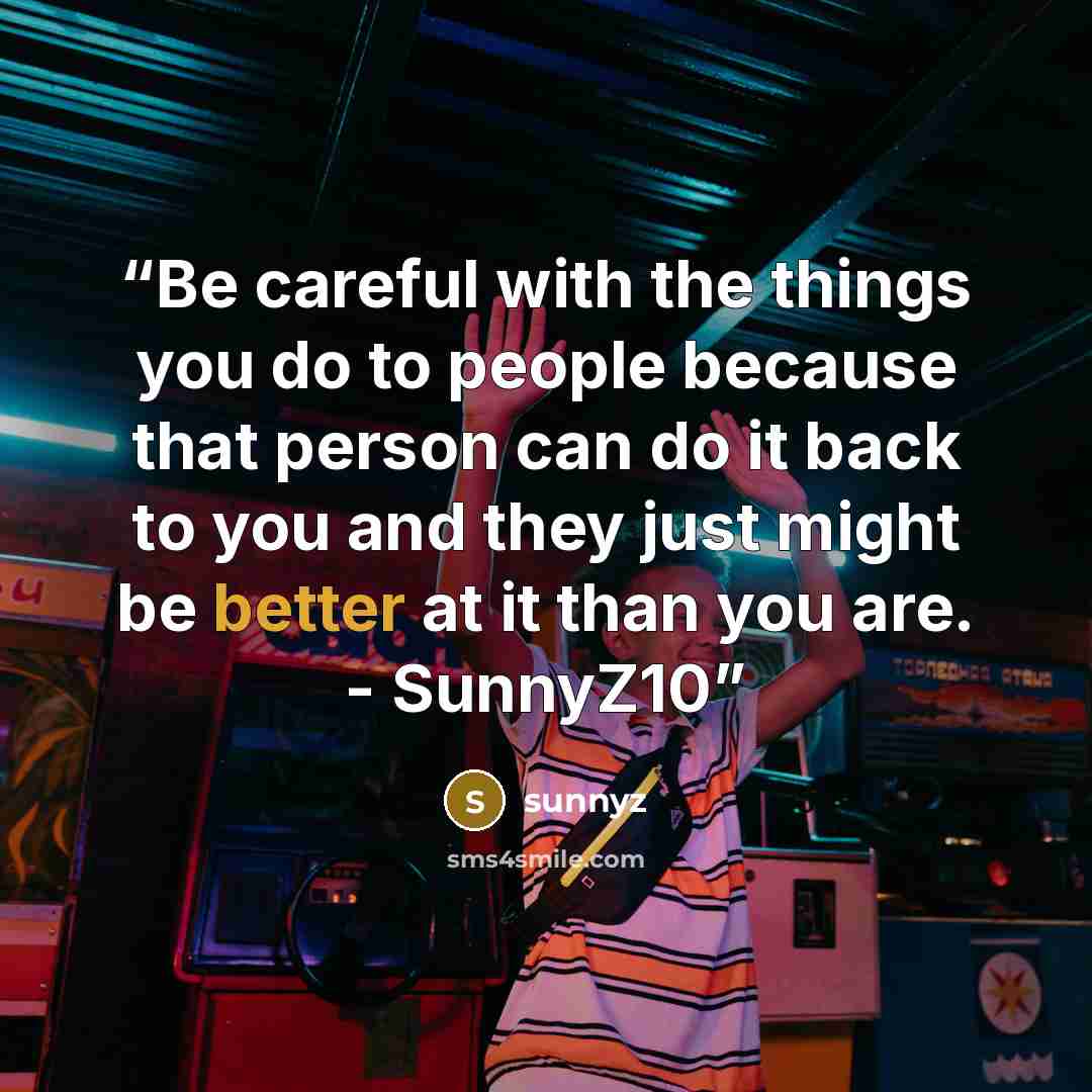 “Be careful with the things you do to people because that person can do it back to you and they just might be better at it than you are. - SunnyZ10” quote by sunnyz