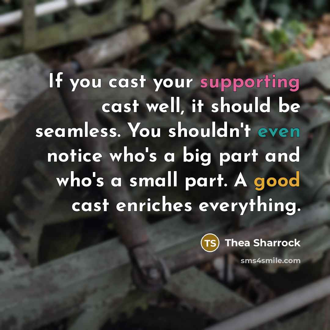 “If you cast your supporting cast well, it should be seamless. You shouldn't even notice who's a big part and who's a small part. A good cast enriches everything.” quote by Thea Sharrock