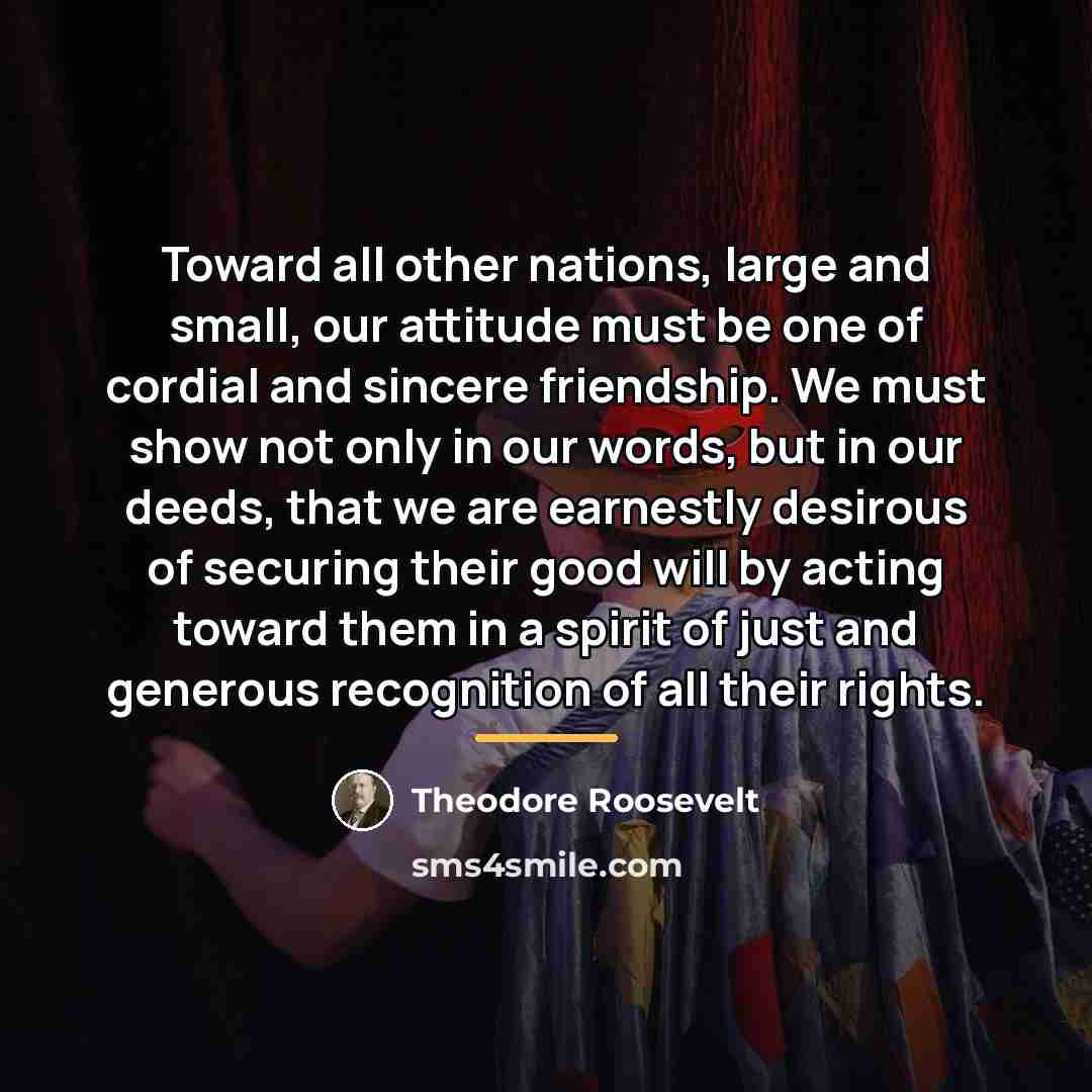 “Toward all other nations, large and small, our attitude must…” quote by Theodore Roosevelt