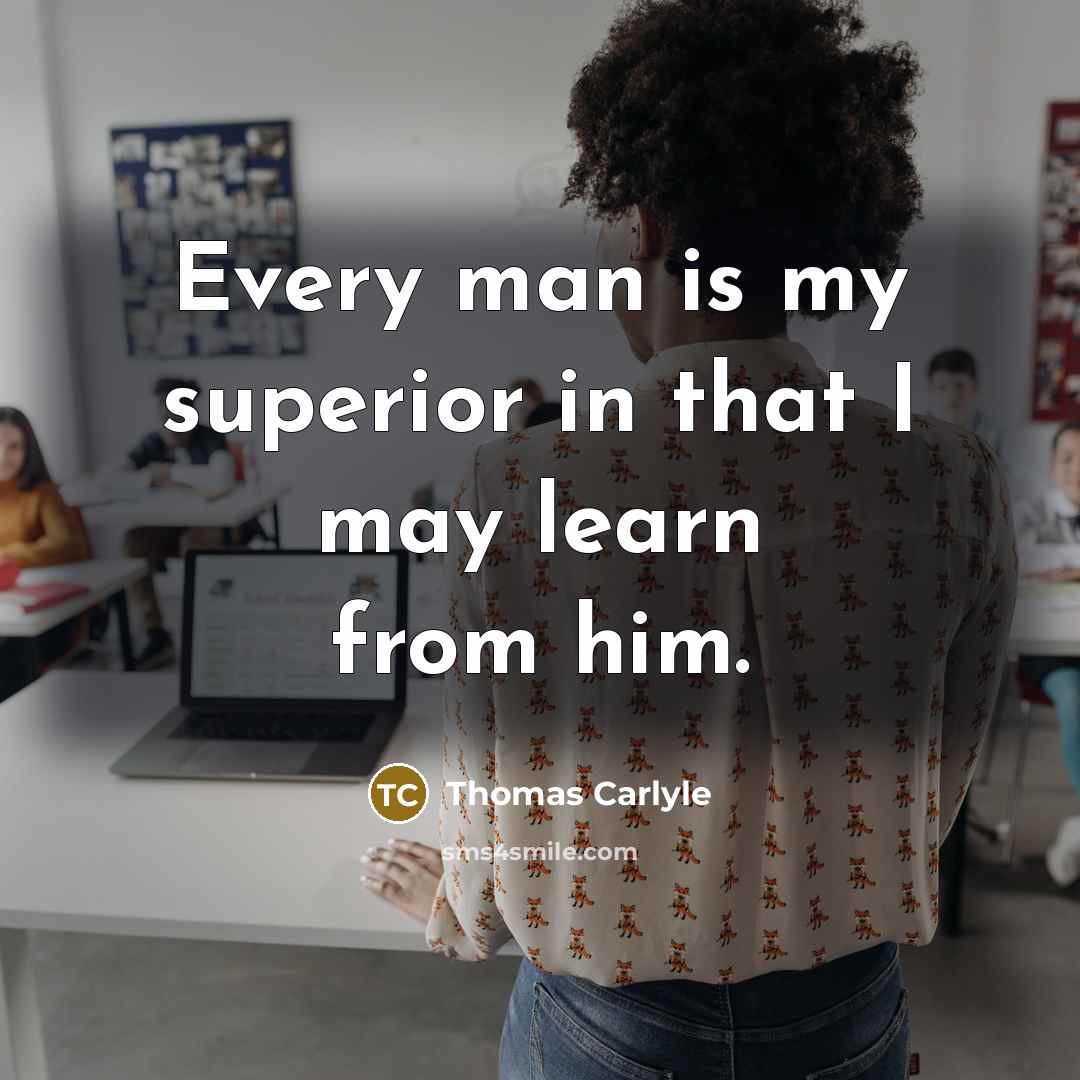 “Every man is my superior in that I may learn…” quote by Thomas Carlyle