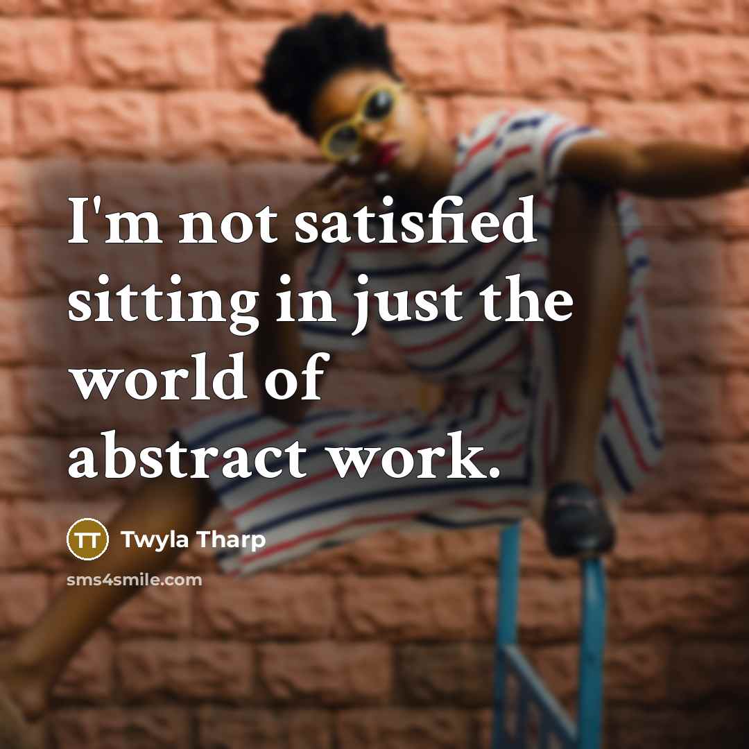 “I'm not satisfied sitting in just the world of abstract…” quote by Twyla Tharp