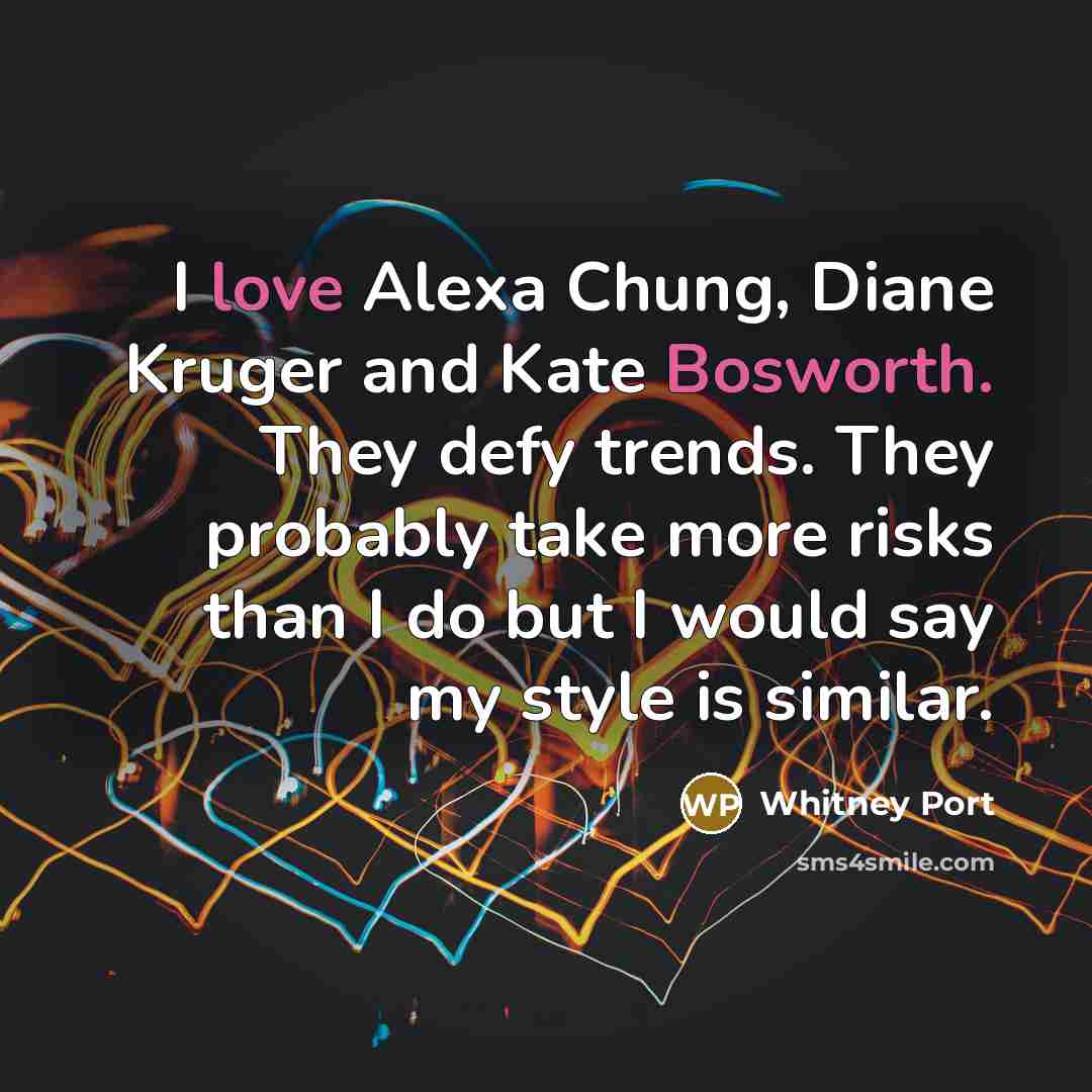 “I love Alexa Chung, Diane Kruger and Kate Bosworth. They defy trends. They probably take more risks than I do but I would say my style is similar.” quote by Whitney Port