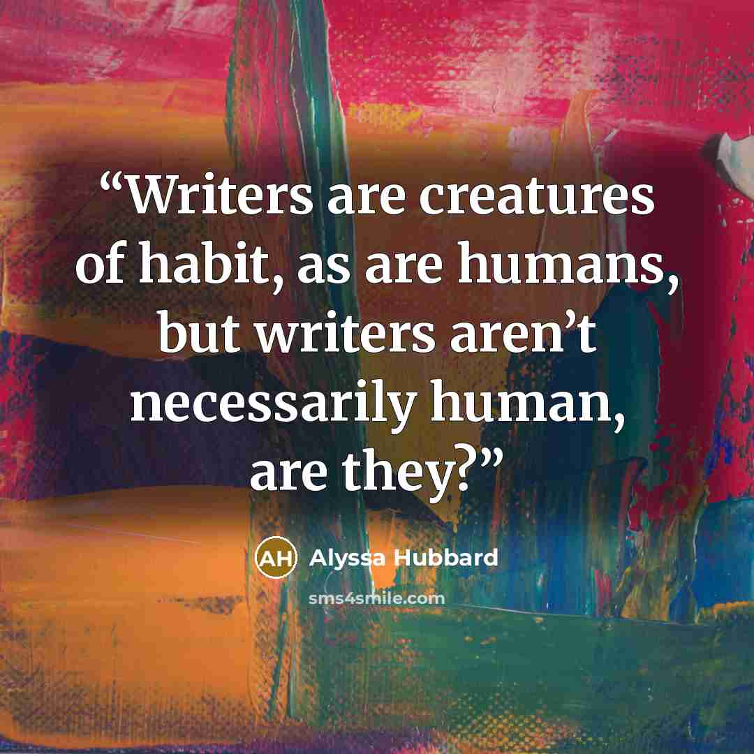 “Writers are creatures of habit, as are humans, but writers aren’t necessarily human, are they?” quote by Alyssa Hubbard