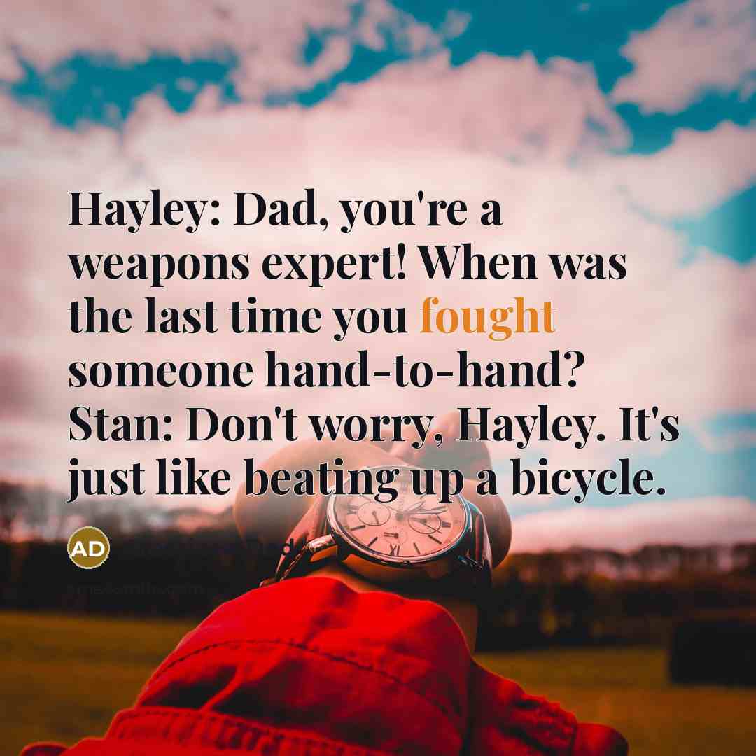 “Hayley: Dad, you're a weapons expert! When was the last time you fought someone hand-to-hand? Stan: Don't worry, Hayley. It's just like beating up a bicycle.” quote by American Dad