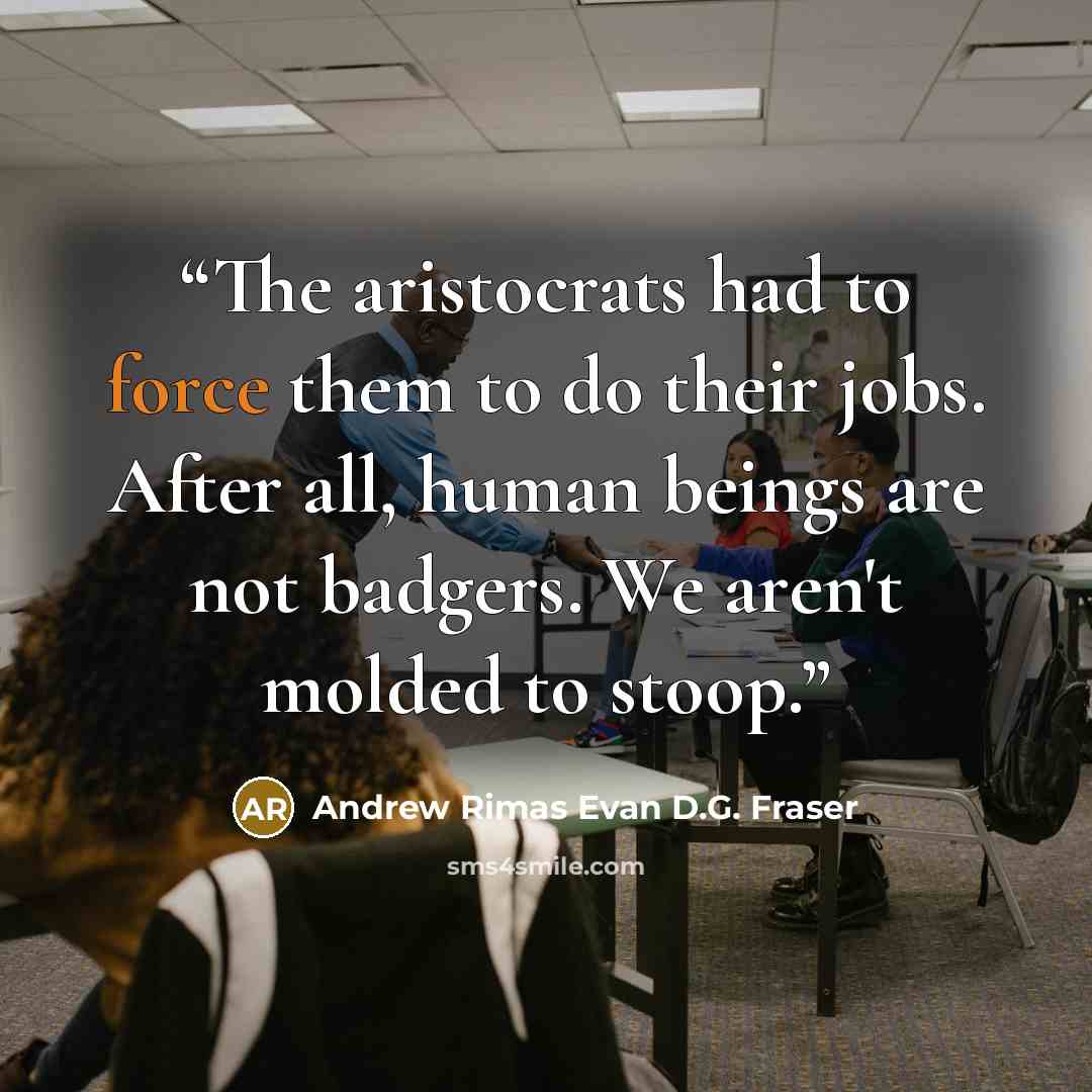 “The aristocrats had to force them to do their jobs. After all, human beings are not badgers. We aren't molded to stoop.” quote by Andrew Rimas Evan D.G. Fraser