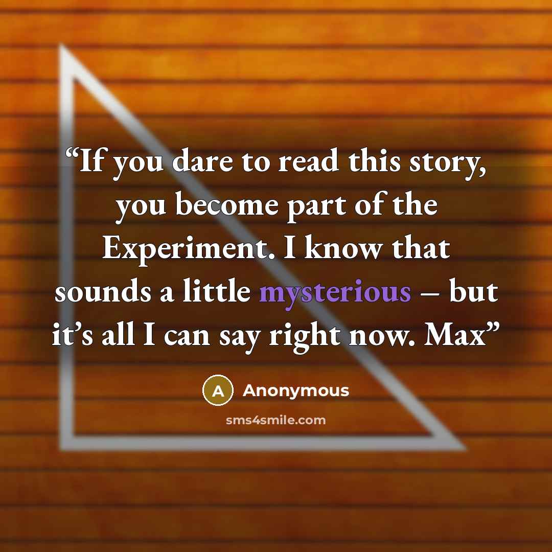 “If you dare to read this story, you become part of the Experiment. I know that sounds a little mysterious – but it’s all I can say right now. Max” quote by Anonymous