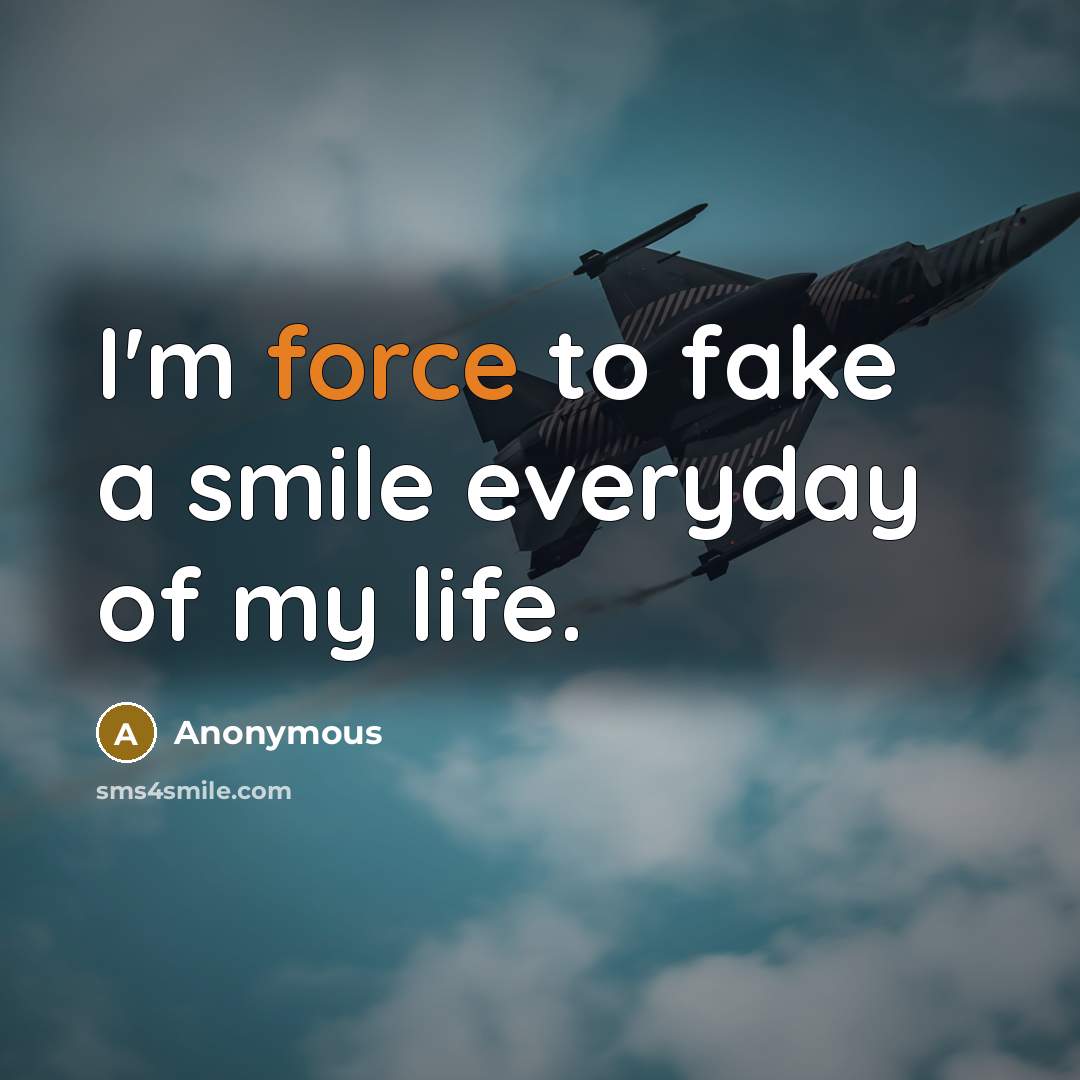 “I'm force to fake a smile everyday of my life.…” quote by Anonymous