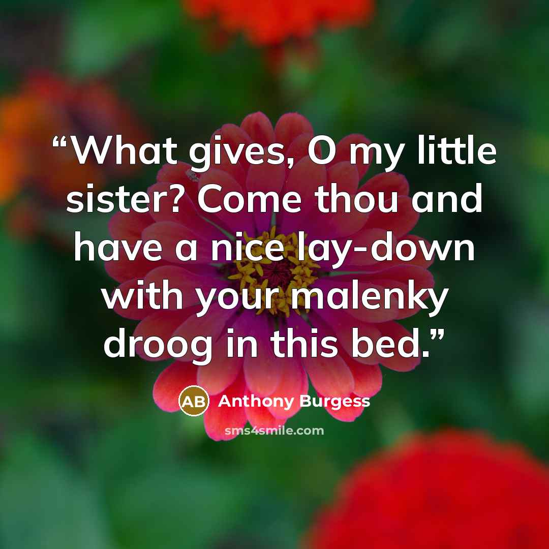 “What gives, O my little sister? Come thou and have a nice lay-down with your malenky droog in this bed.” quote by Anthony Burgess