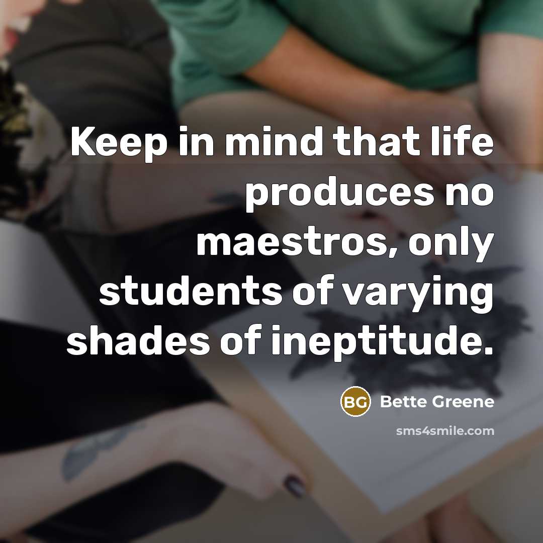 “Keep in mind that life produces no maestros, only students…” quote by Bette Greene