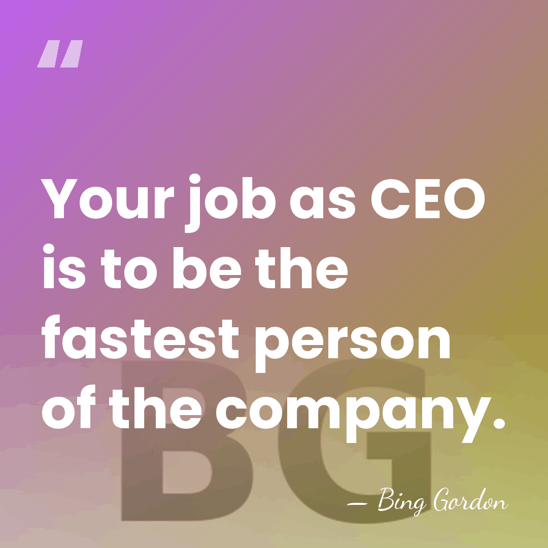 Your job as CEO is to be the fastest person of the&hellip; - Bing Gordon