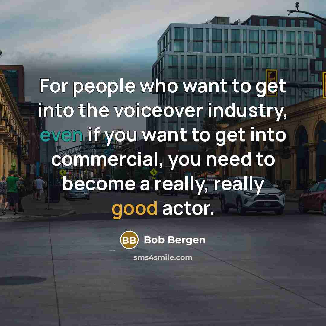 “For people who want to get into the voiceover industry, even if you want to get into commercial, you need to become a really, really good actor.” quote by Bob Bergen