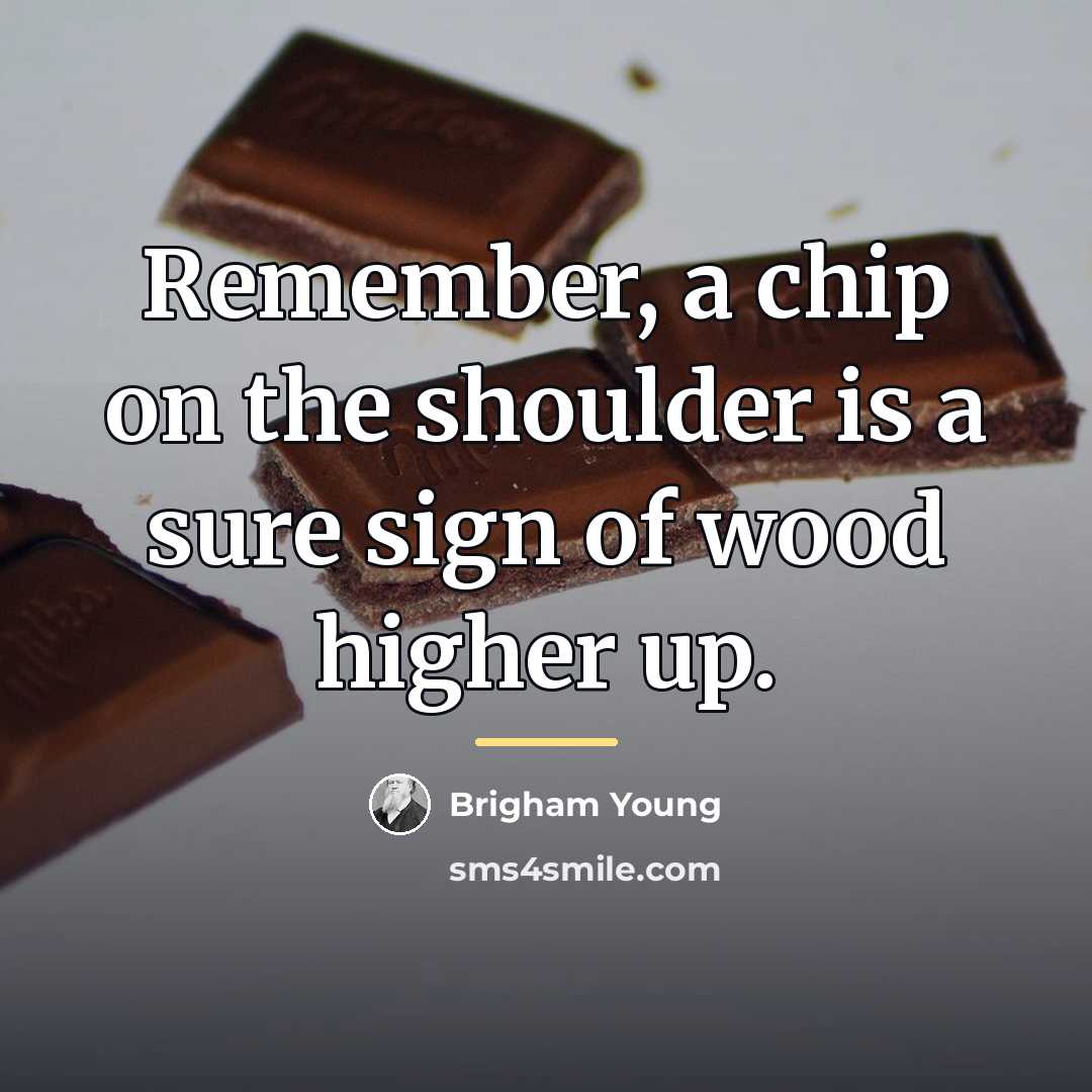 “Remember, a chip on the shoulder is a sure sign…” quote by Brigham Young