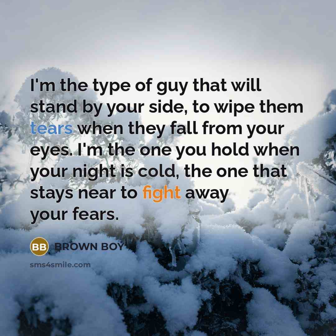 “I'm the type of guy that will stand by your side, to wipe them tears when they fall from your eyes. I'm the one you hold when your night is cold, the one that stays near to fight away your fears.” quote by Brown Boy