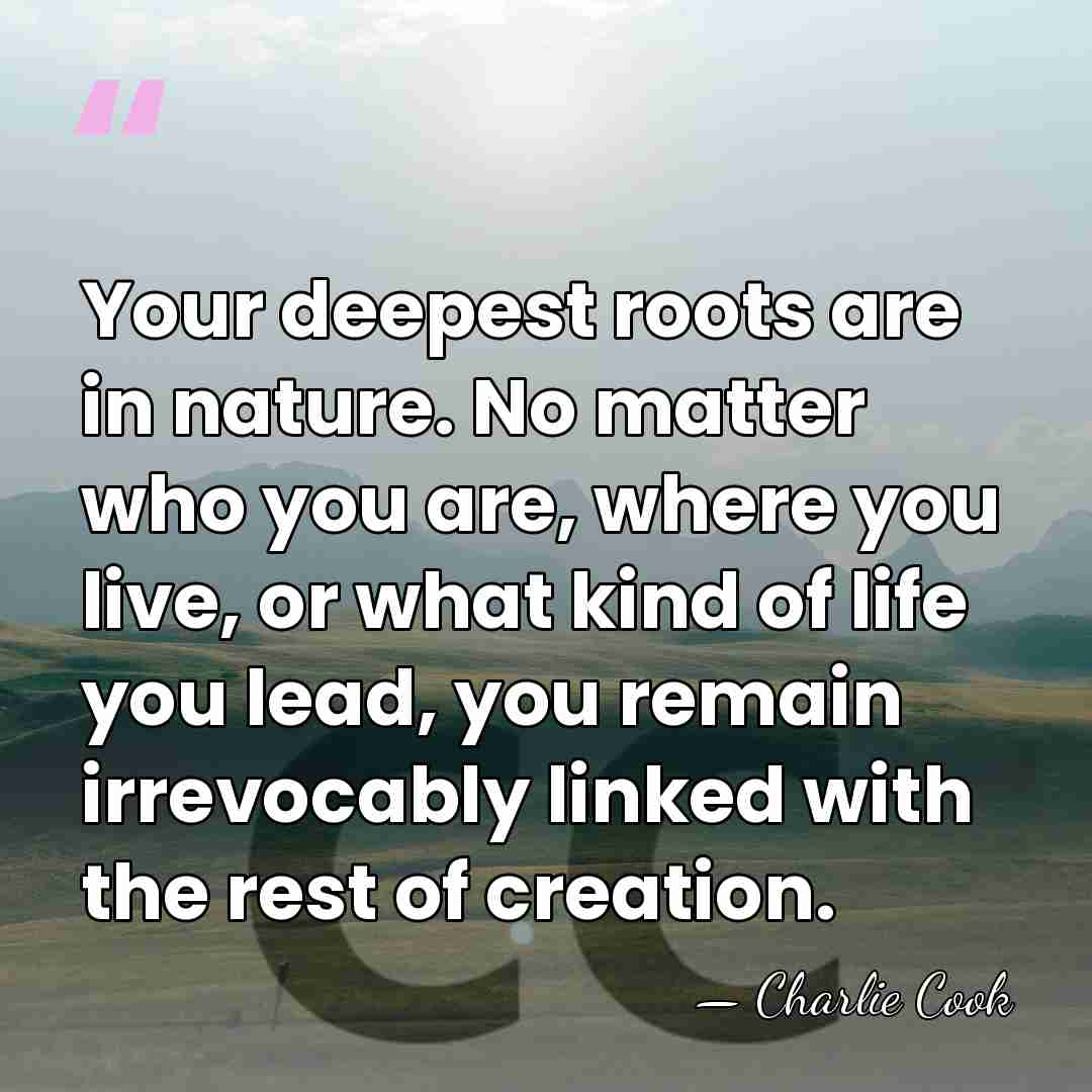 Your deepest roots are in nature. No matter who you are, where&hellip; - Charlie Cook