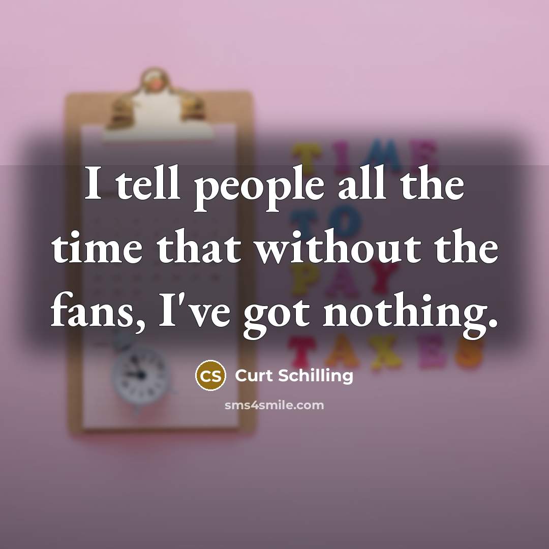 “I tell people all the time that without the fans,…” quote by Curt Schilling