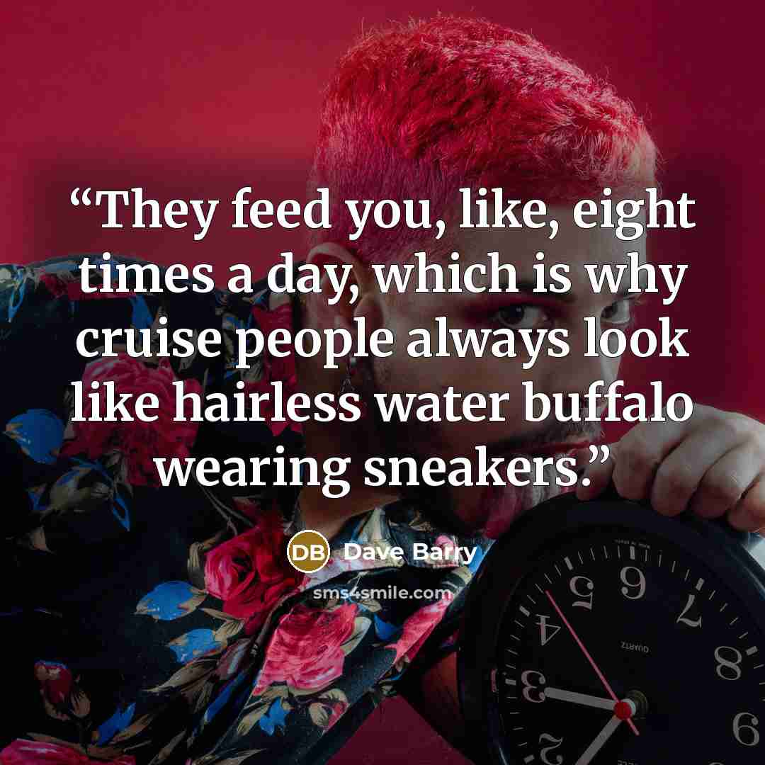 “They feed you, like, eight times a day, which is why cruise people always look like hairless water buffalo wearing sneakers.” quote by Dave Barry