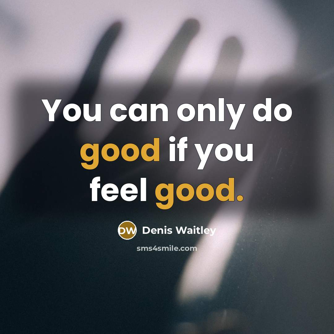 “You can only do good if you feel good.” quote by Denis Waitley