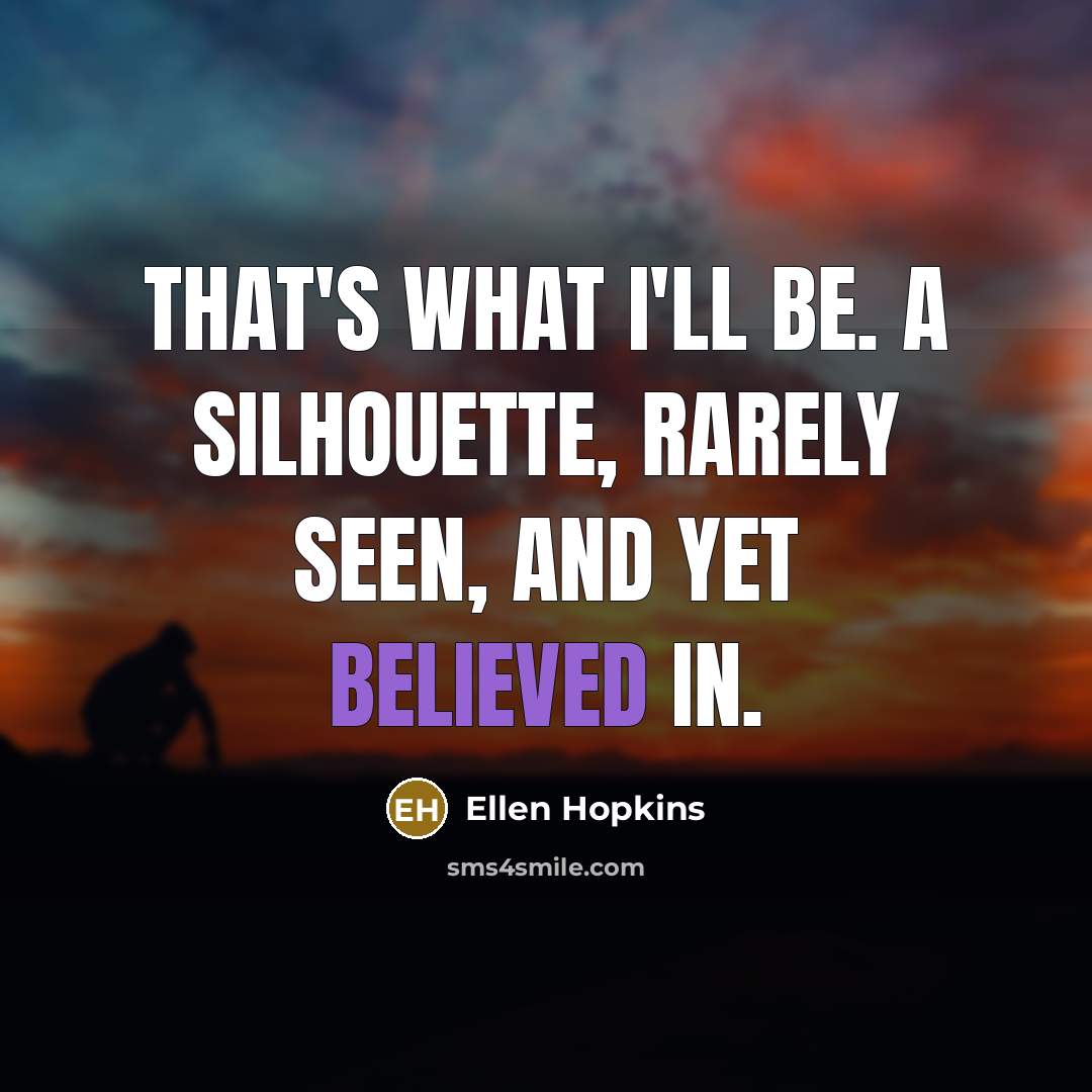 “That's what I'll be. A silhouette, rarely seen, and yet believed in.” quote by Ellen Hopkins