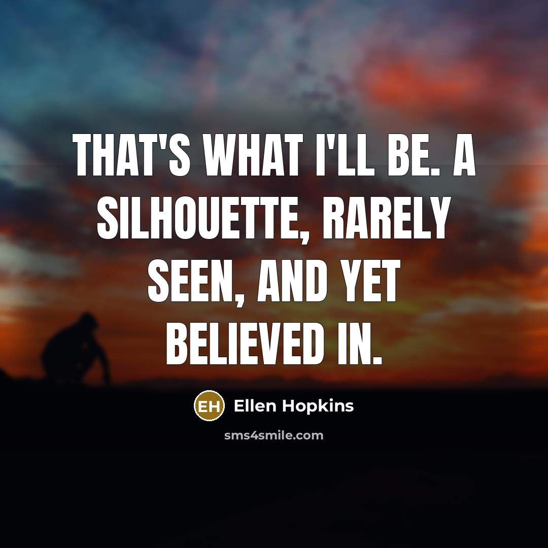 “That's what I'll be. A silhouette, rarely seen, and yet…” quote by Ellen Hopkins