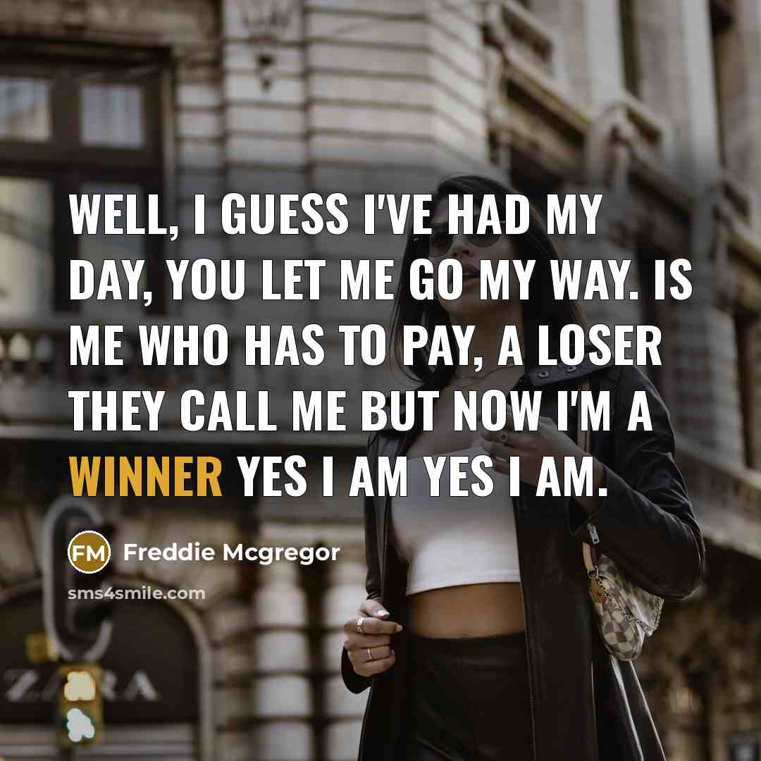 “Well, I guess I've had my day, you let me go my way. Is me who has to pay, a loser they call me but now I'm a winner yes I am yes I am.” quote by Freddie Mcgregor