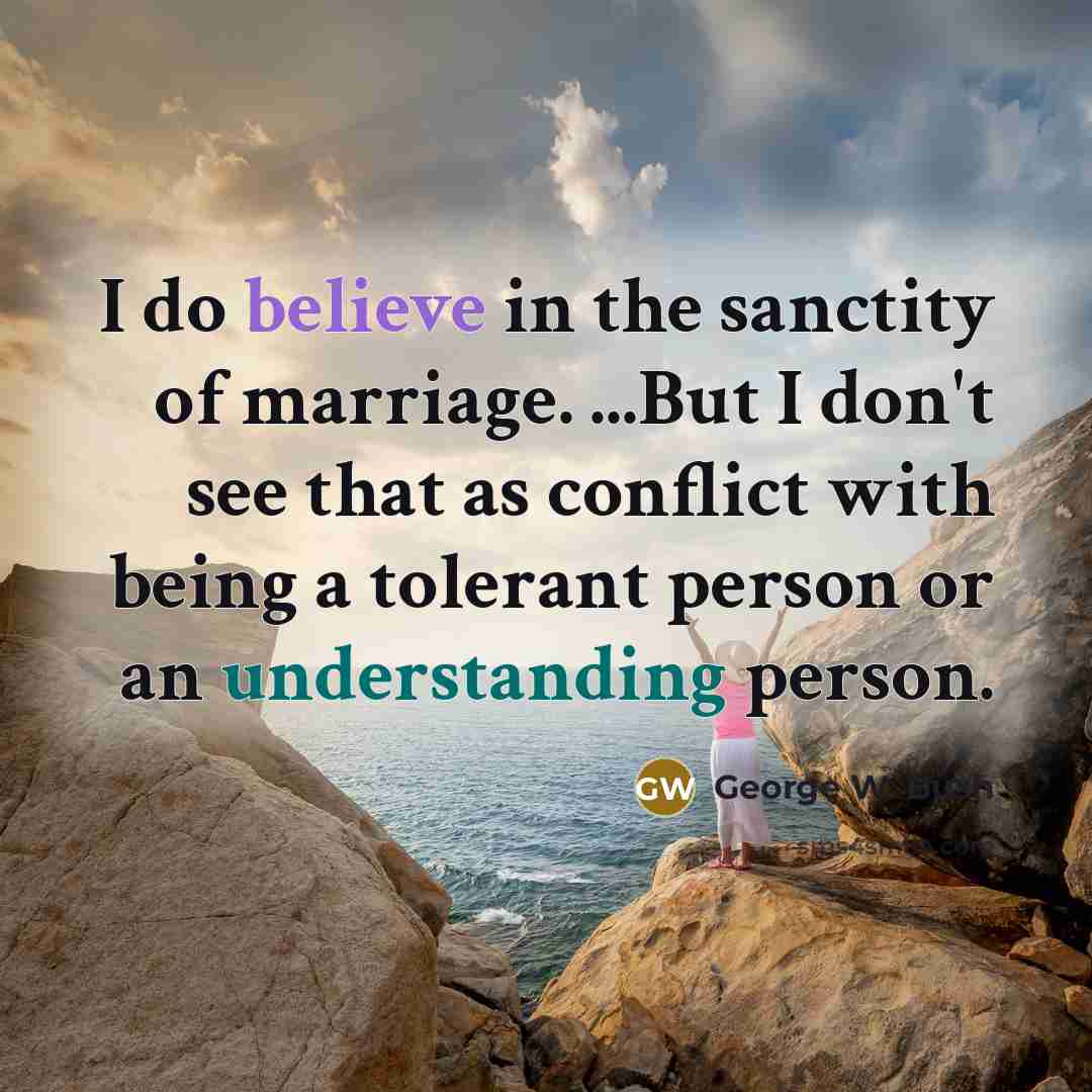 “I do believe in the sanctity of marriage. ...But I…” quote by George W. Bush