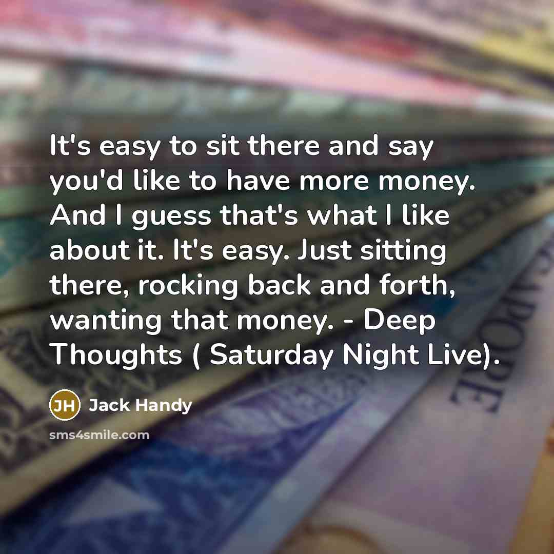 “It's easy to sit there and say you'd like to have more money. And I guess that's what I like about it. It's easy. Just sitting there, rocking back and forth, wanting that money. - Deep Thoughts ( Saturday Night Live).” quote by Jack Handy