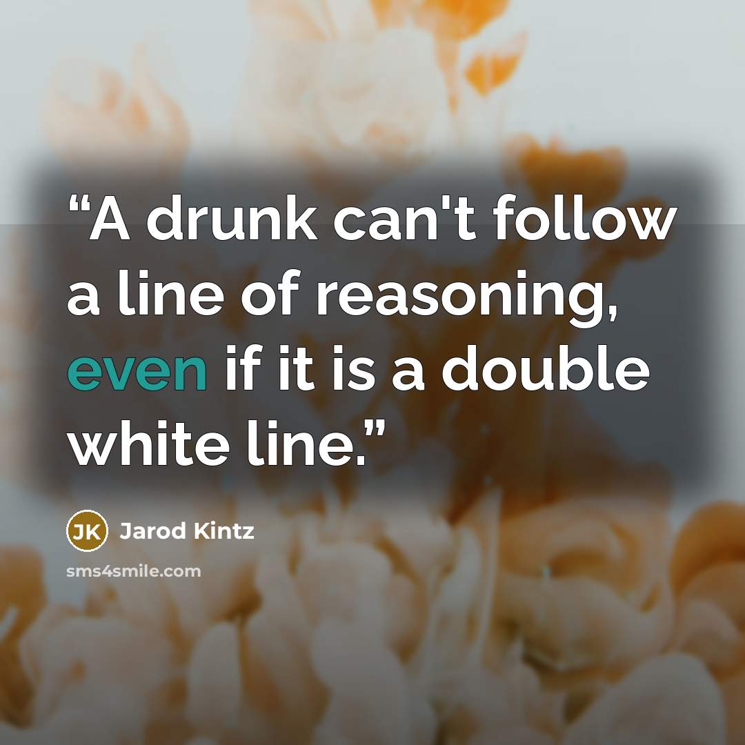 “A drunk can't follow a line of reasoning, even if it is a double white line.” quote by Jarod Kintz