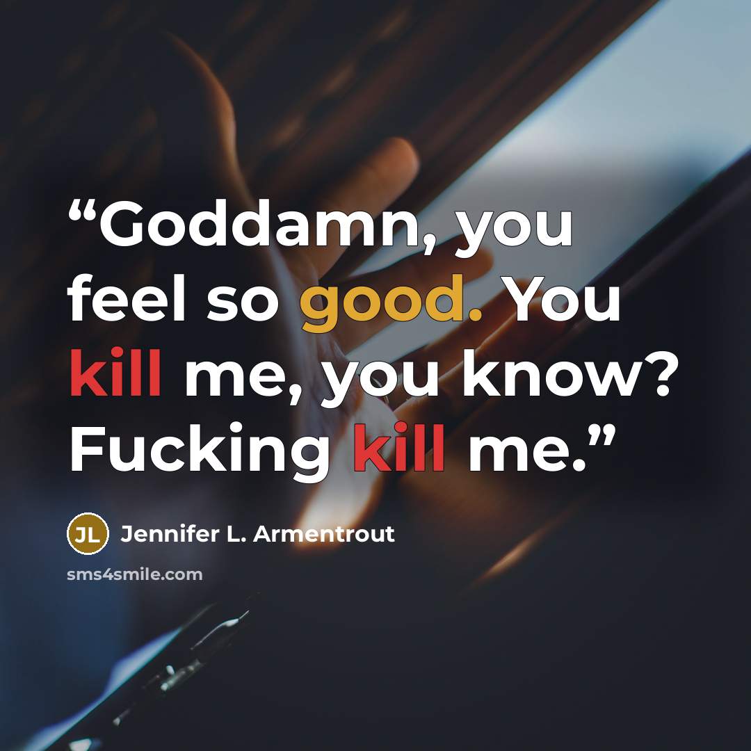 “Goddamn, you feel so good. You kill me, you know? Fucking kill me.” quote by Jennifer L. Armentrout