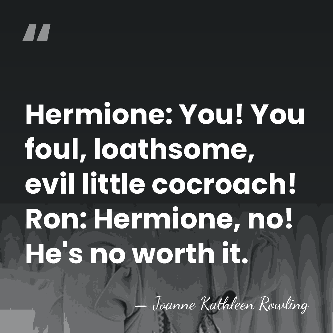 Hermione: You! You foul, loathsome, evil little cocroach! Ron: Hermione, no! He's&hellip; - Joanne Kathleen Rowling