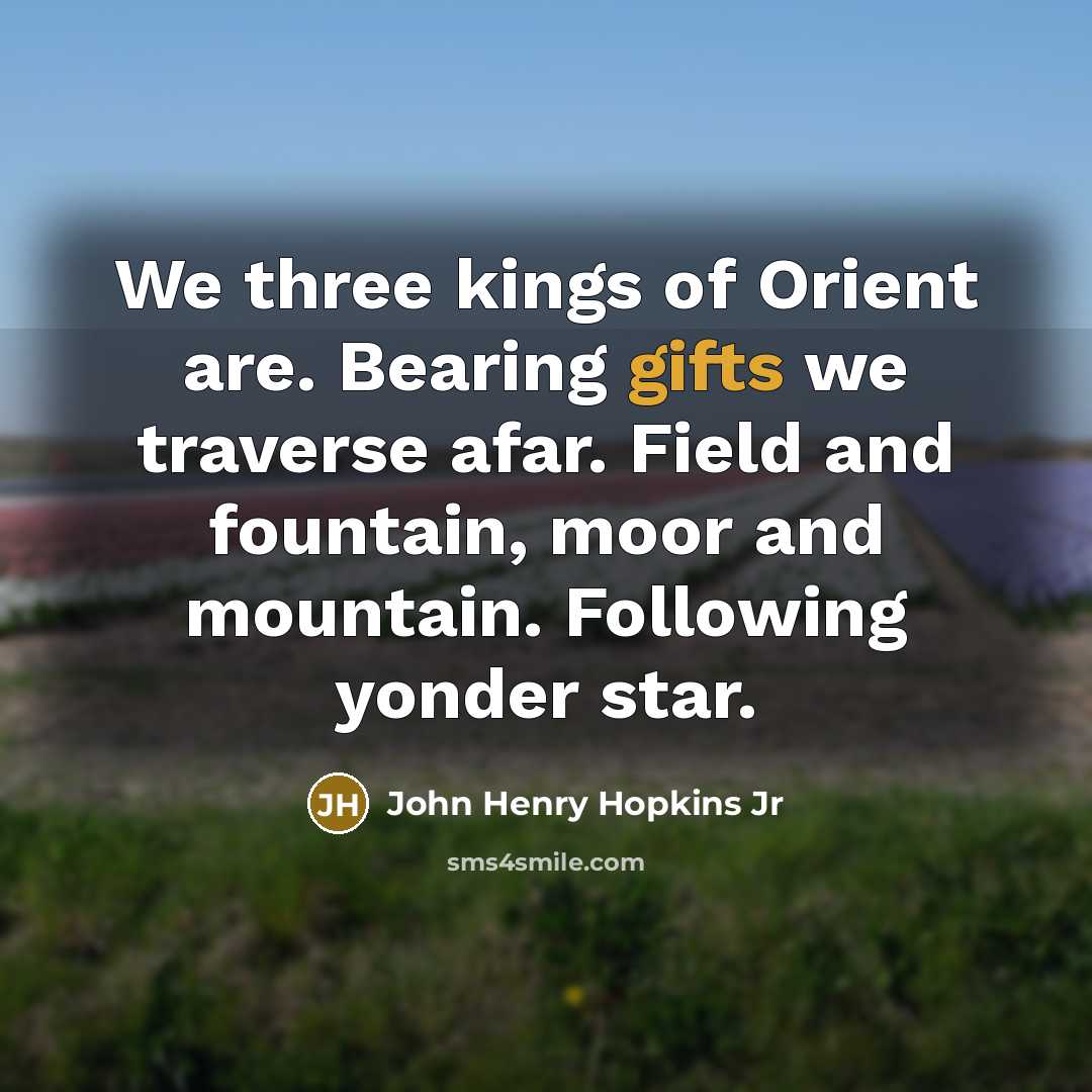 “We three kings of Orient are. Bearing gifts we traverse afar. Field and fountain, moor and mountain. Following yonder star.” quote by John Henry Hopkins Jr
