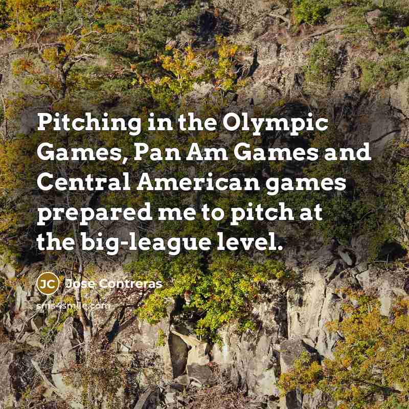 “Pitching in the Olympic Games, Pan Am Games and Central American games prepared me to pitch at the big-league level.” quote by Jose Contreras
