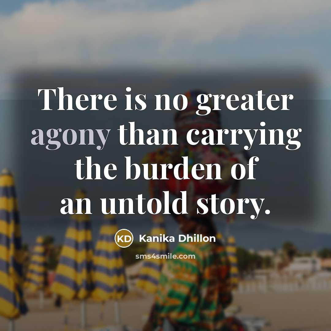 “There is no greater agony than carrying the burden of…” quote by Kanika Dhillon