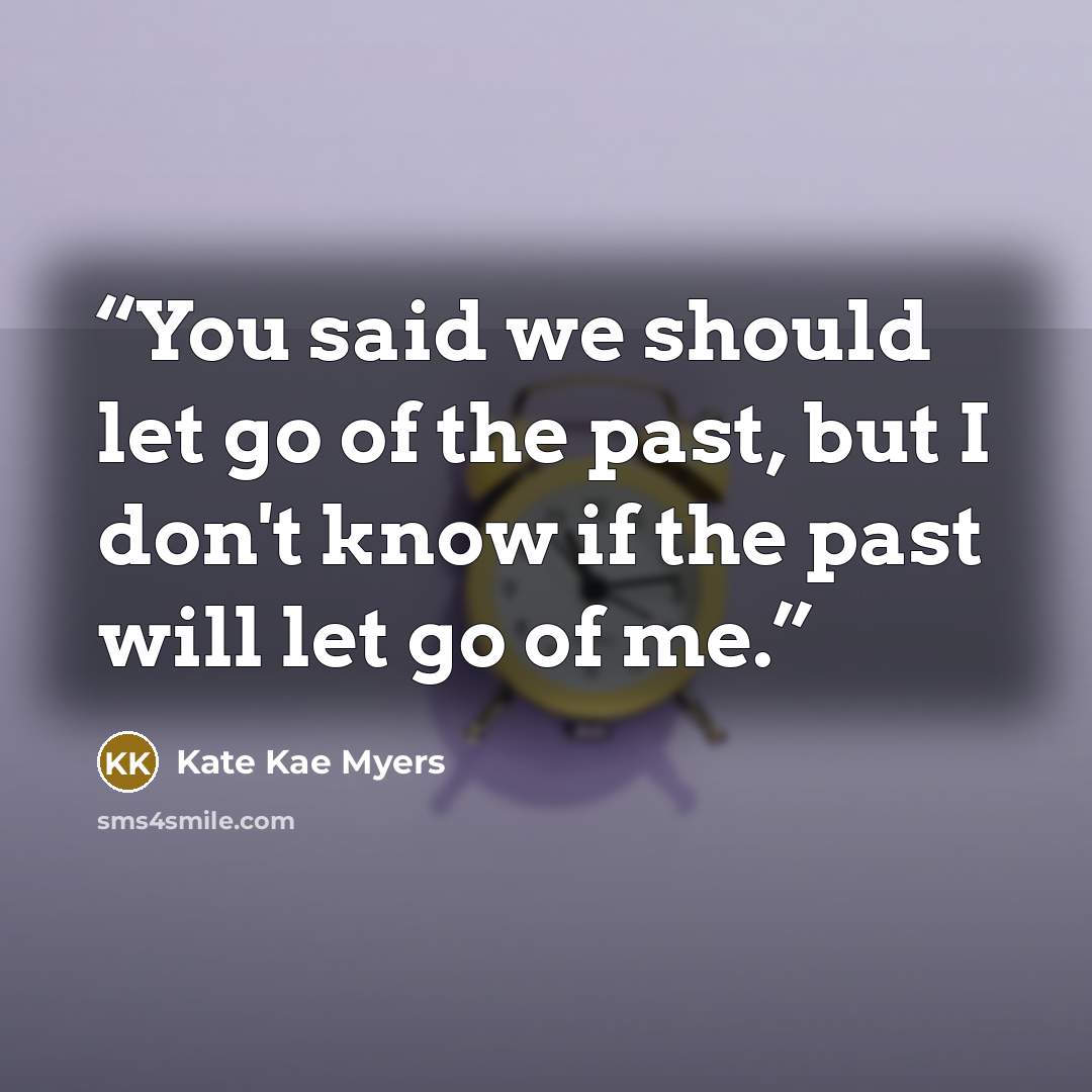 “You said we should let go of the past, but I don't know if the past will let go of me.” quote by Kate Kae Myers
