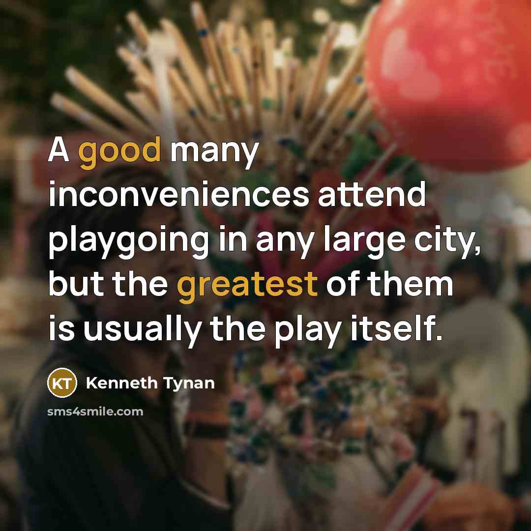 “A good many inconveniences attend playgoing in any large city, but the greatest of them is usually the play itself.” quote by Kenneth Tynan