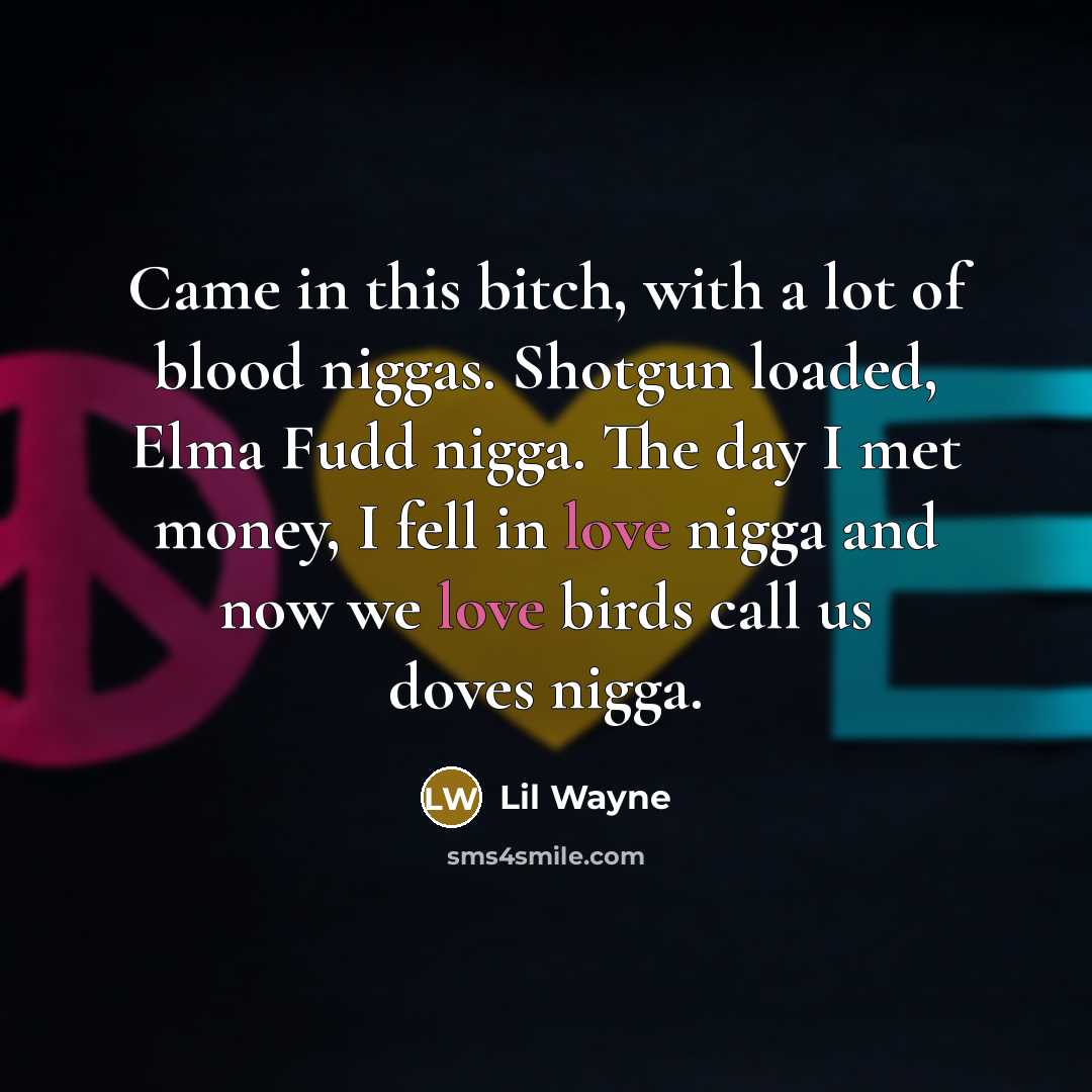 “Came in this bitch, with a lot of blood niggas. Shotgun loaded, Elma Fudd nigga. The day I met money, I fell in love nigga and now we love birds call us doves nigga.” quote by Lil Wayne