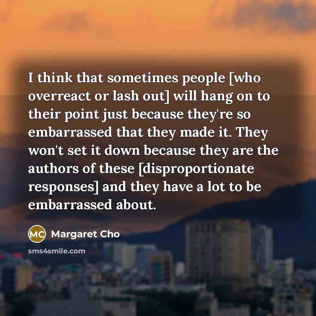 “I think that sometimes people [who overreact or lash out]…” quote by Margaret Cho