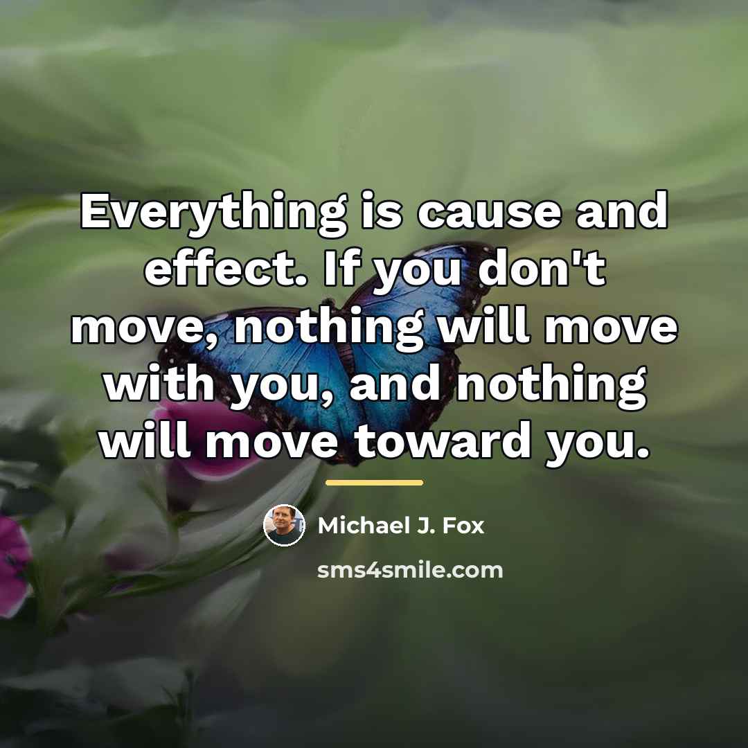 “Everything is cause and effect. If you don't move, nothing…” quote by Michael J. Fox