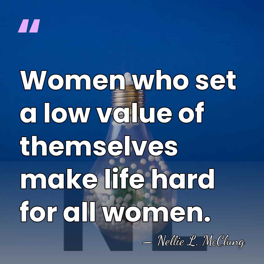 Women who set a low value of themselves make life hard for&hellip; - Nellie L. McClung
