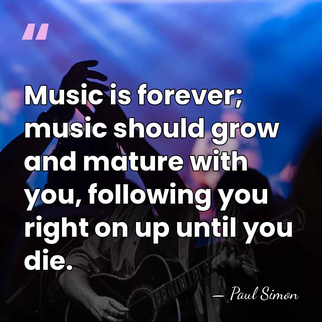 Music is forever; music should grow and mature with you, following you&hellip; - Paul Simon