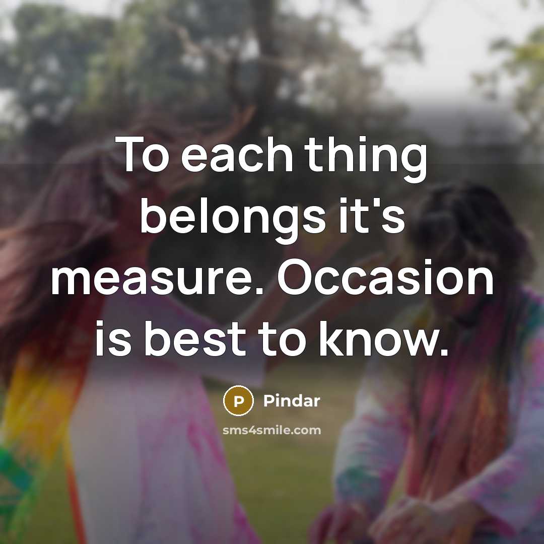 “To each thing belongs it's measure. Occasion is best to…” quote by Pindar