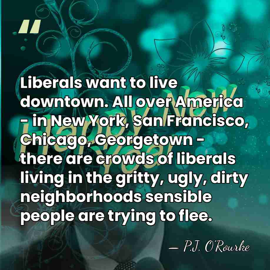 Liberals want to live downtown. All over America - in New York,&hellip; - P.J. O'Rourke