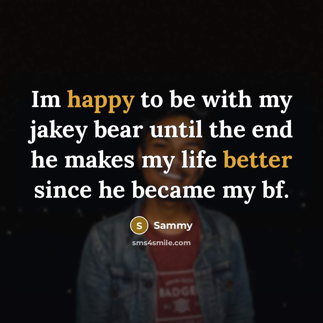 “Im happy to be with my jakey bear until the end he makes my life better since he became my bf.” quote by Sammy