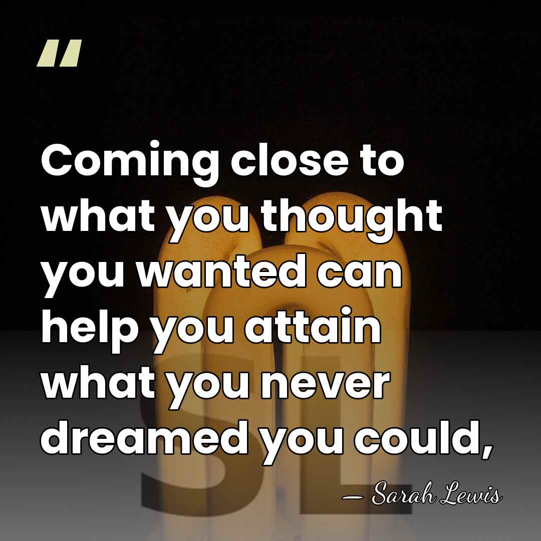 Coming close to what you thought you wanted can help you attain&hellip; - Sarah Lewis
