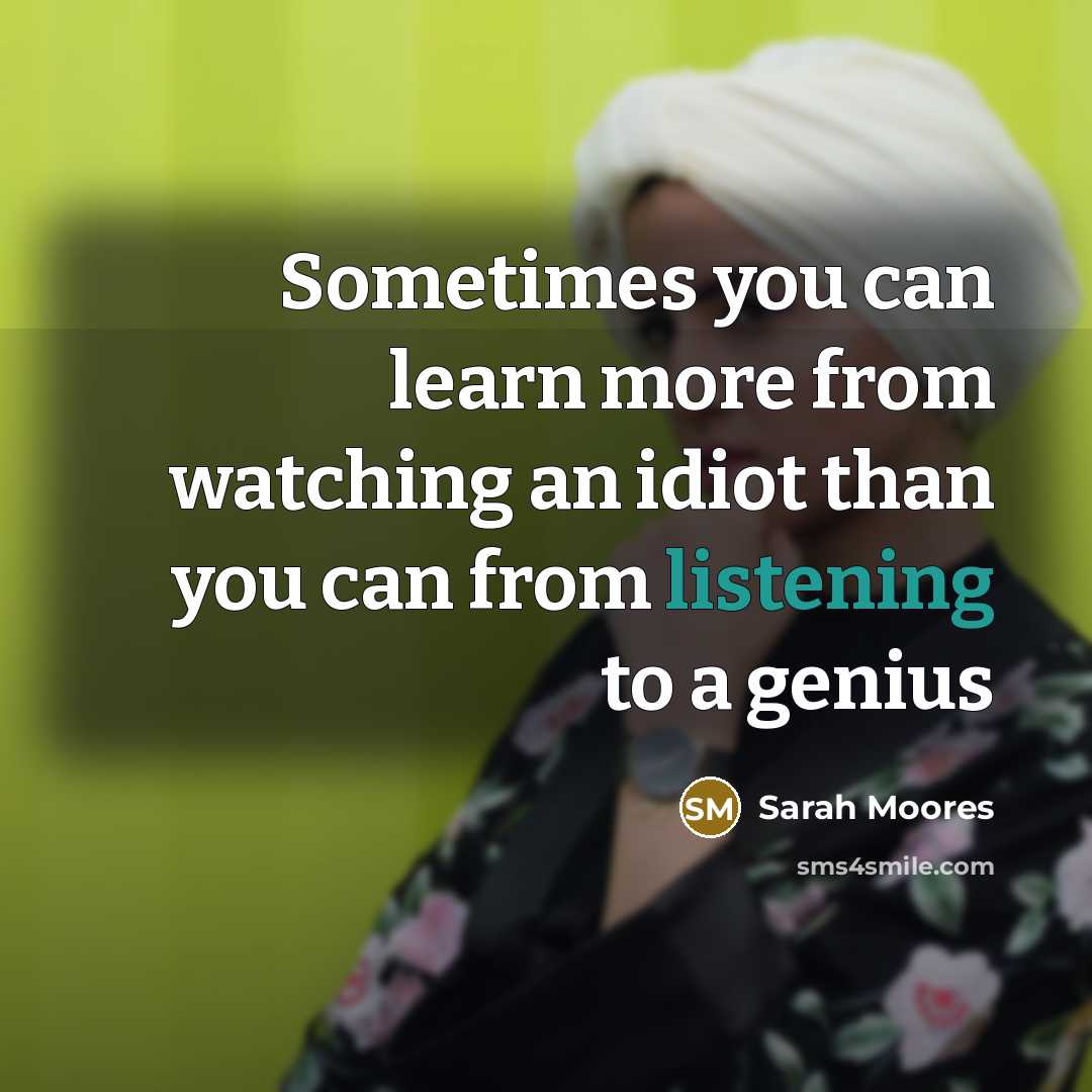 “Sometimes you can learn more from watching an idiot than…” quote by Sarah Moores