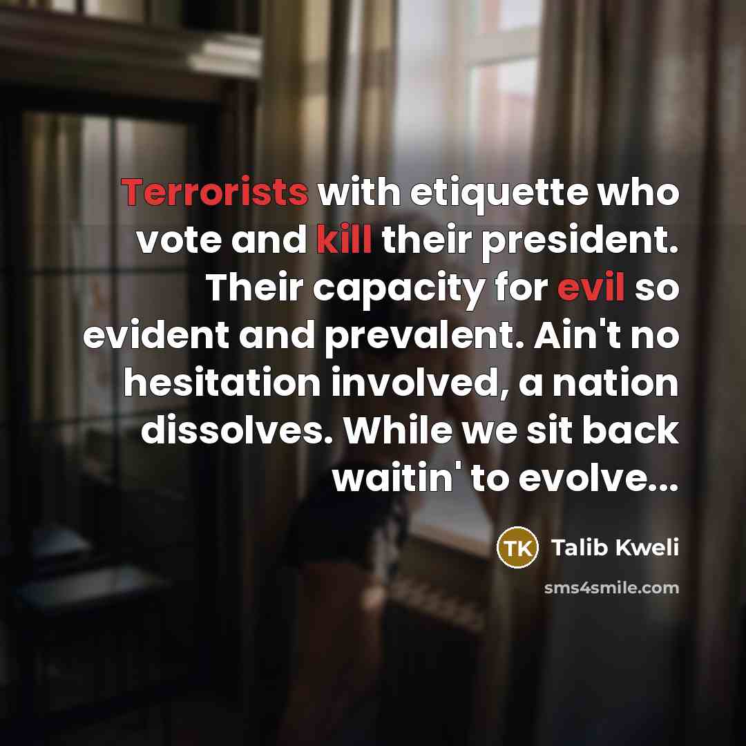 “Terrorists with etiquette who vote and kill their president. Their capacity for evil so evident and prevalent. Ain't no hesitation involved, a nation dissolves. While we sit back waitin' to evolve...” quote by Talib Kweli